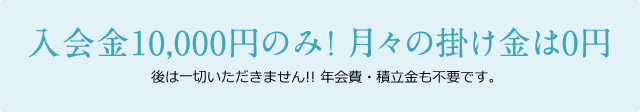 入会金10,000円のみ！ 月々の掛け金は0円。