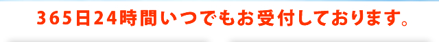 365日24時間いつでもお受付しております。